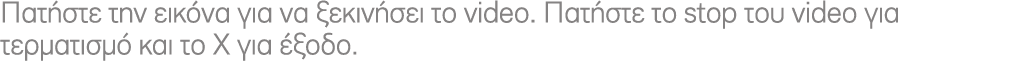 Πατήστε την εικόνα για να ξεκινήσει το video. Πατήστε το stop του video για τερματισμό και το Χ για έξοδο.