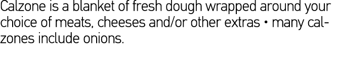 Calzone is a blanket of fresh dough wrapped around your choice of meats, cheeses and or other extras   many calzones    