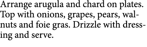 Arrange arugula and chard on plates  Top with onions, grapes, pears, walnuts and foie gras  Drizzle with dressing and   