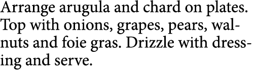 Arrange arugula and chard on plates  Top with onions, grapes, pears, walnuts and foie gras  Drizzle with dressing and   