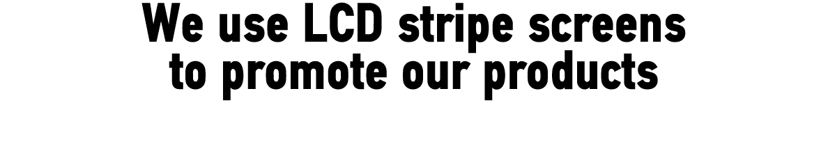 We use LCD stripe screens to promote our products