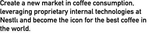 Create a new market in coffee consumption, leveraging proprietary internal technologies at Nestlé and become the icon   