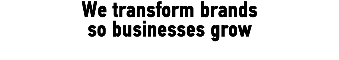 We transform brands so businesses grow