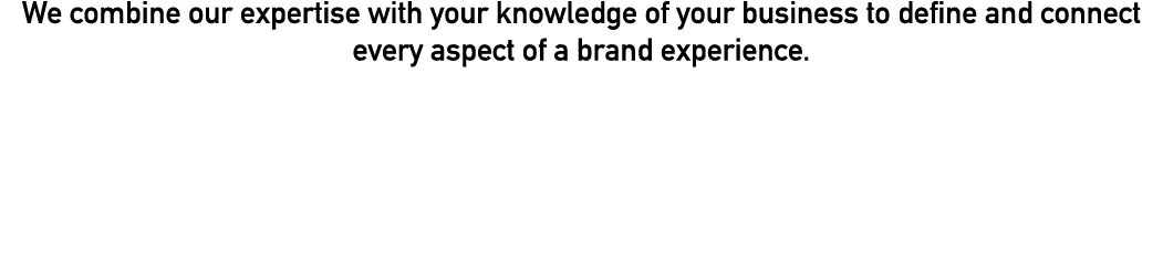 We combine our expertise with your knowledge of your business to define and connect every aspect of a brand experience 