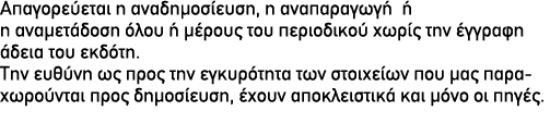 Απαγορεύεται η αναδημοσίευση, η αναπαραγωγήή η αναμετάδοση όλου ή μέρους του περιοδικού χωρίς την έγγραφη άδεια του ε...